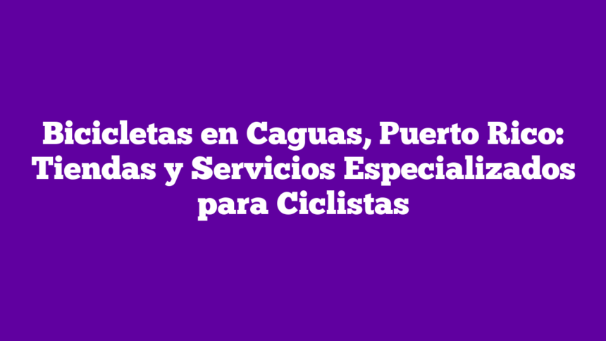 Bicicletas en Caguas, Puerto Rico: Tiendas y Servicios Especializados para Ciclistas