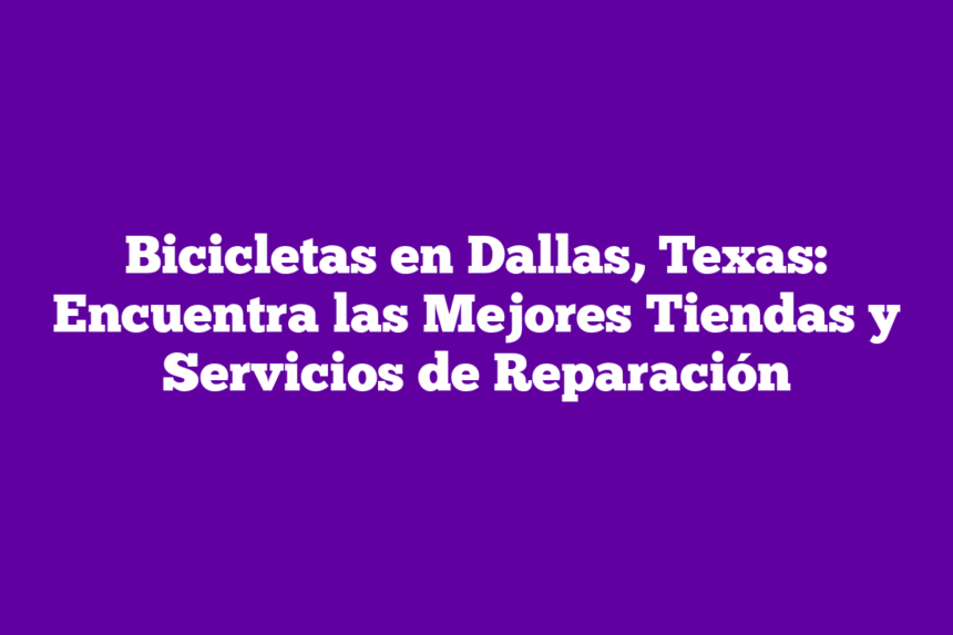 Bicicletas en Dallas, Texas: Encuentra las Mejores Tiendas y Servicios de Reparación