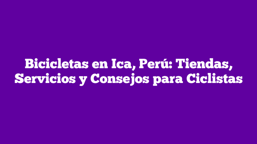 Bicicletas en Ica, Perú: Tiendas, Servicios y Consejos para Ciclistas
