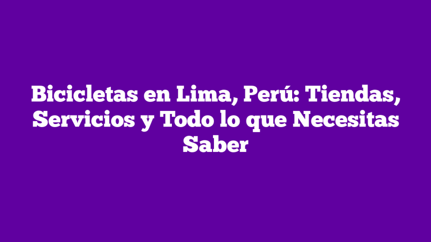 Bicicletas en Lima, Perú: Tiendas, Servicios y Todo lo que Necesitas Saber