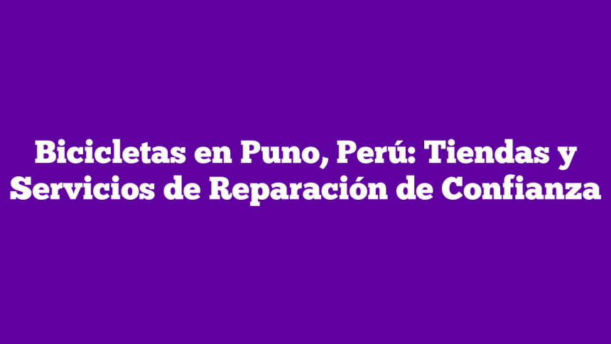 Bicicletas en Puno, Perú: Tiendas y Servicios de Reparación de Confianza