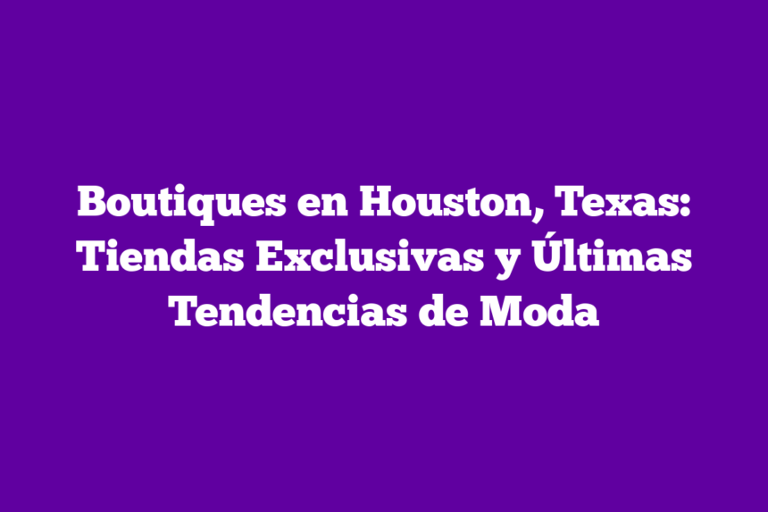 Boutiques en Houston, Texas: Tiendas Exclusivas y Últimas Tendencias de Moda