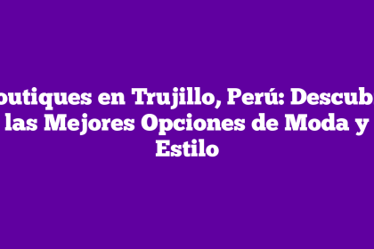 Boutiques en Trujillo, Perú: Descubre las Mejores Opciones de Moda y Estilo
