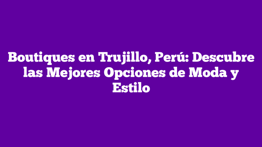 Boutiques en Trujillo, Perú: Descubre las Mejores Opciones de Moda y Estilo