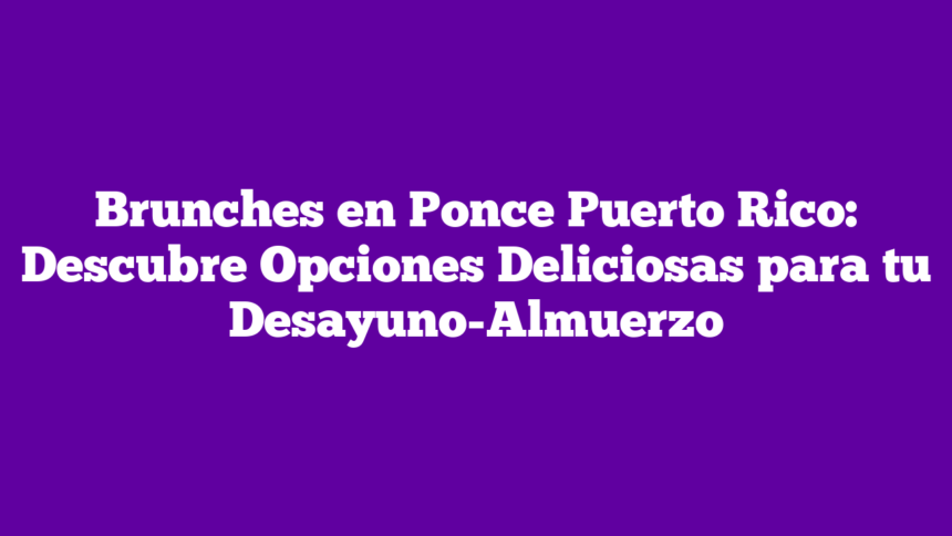 Brunches en Ponce Puerto Rico: Descubre Opciones Deliciosas para tu Desayuno-Almuerzo