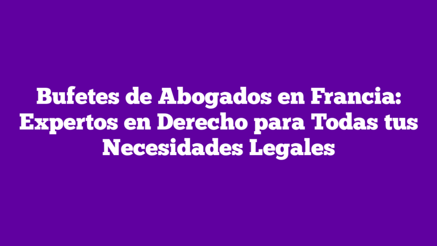 Bufetes de Abogados en Francia: Expertos en Derecho para Todas tus Necesidades Legales