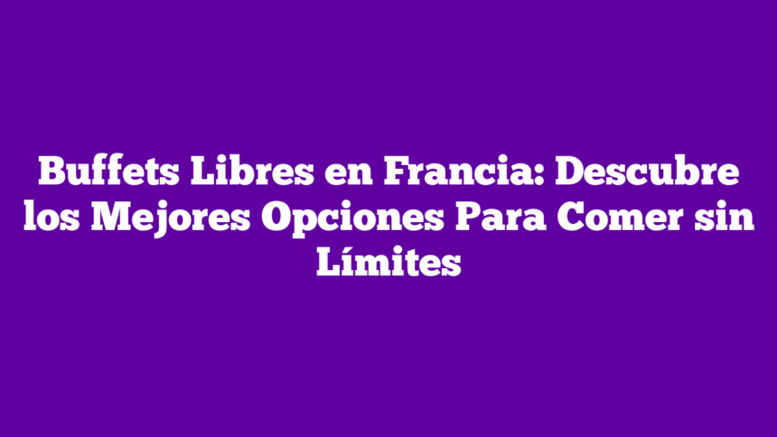 Buffets Libres en Francia: Descubre los Mejores Opciones Para Comer sin Límites