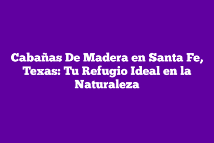 Cabañas De Madera en Santa Fe, Texas: Tu Refugio Ideal en la Naturaleza