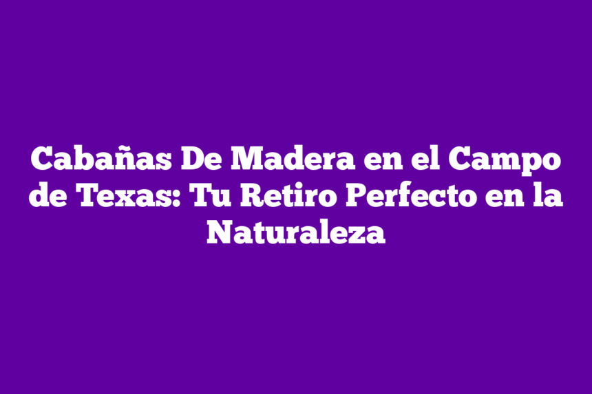 Cabañas De Madera en el Campo de Texas: Tu Retiro Perfecto en la Naturaleza