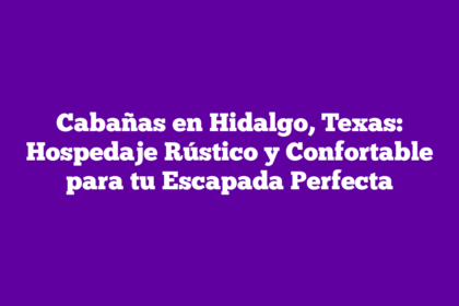 Cabañas en Hidalgo, Texas: Hospedaje Rústico y Confortable para tu Escapada Perfecta
