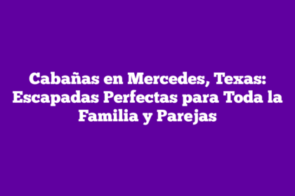 Cabañas en Mercedes, Texas: Escapadas Perfectas para Toda la Familia y Parejas