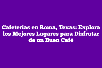 Cafeterías en Roma, Texas: Explora los Mejores Lugares para Disfrutar de un Buen Café