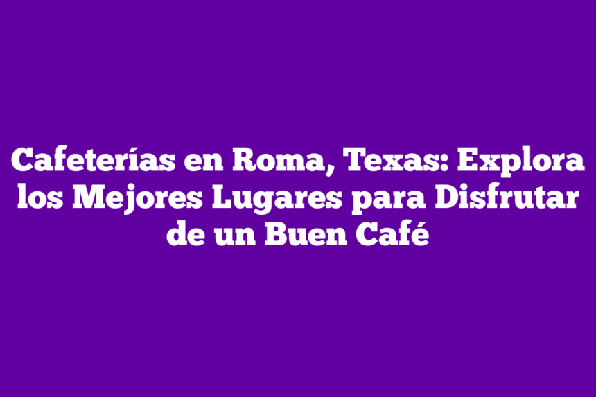 Cafeterías en Roma, Texas: Explora los Mejores Lugares para Disfrutar de un Buen Café