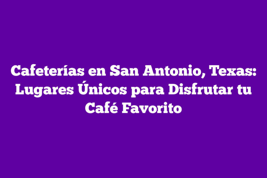 Cafeterías en San Antonio, Texas: Lugares Únicos para Disfrutar tu Café Favorito