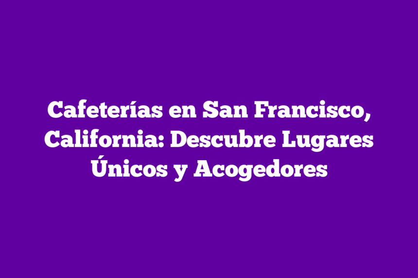 Cafeterías en San Francisco, California: Descubre Lugares Únicos y Acogedores