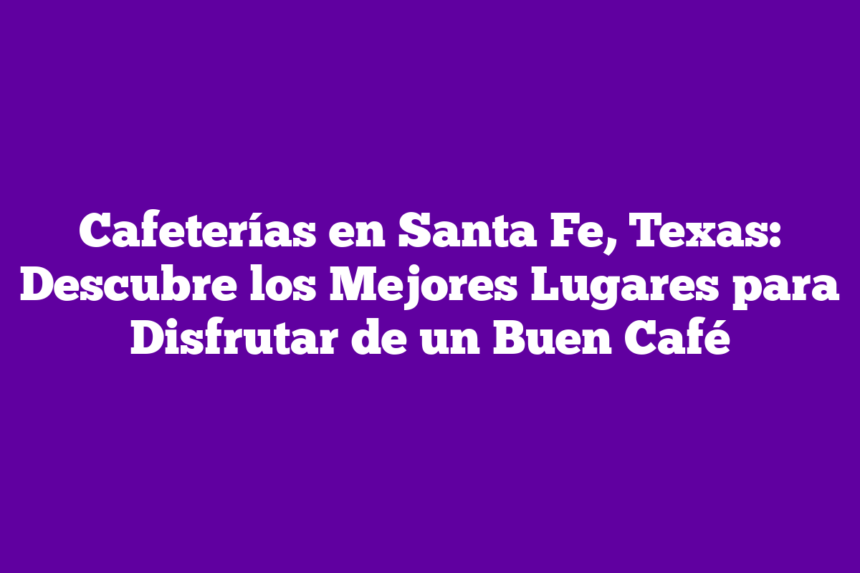 Cafeterías en Santa Fe, Texas: Descubre los Mejores Lugares para Disfrutar de un Buen Café