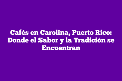 Cafés en Carolina, Puerto Rico: Donde el Sabor y la Tradición se Encuentran