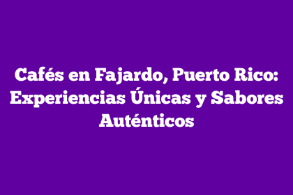 Cafés en Fajardo, Puerto Rico: Experiencias Únicas y Sabores Auténticos
