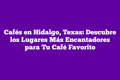 Cafés en Hidalgo, Texas: Descubre los Lugares Más Encantadores para Tu Café Favorito