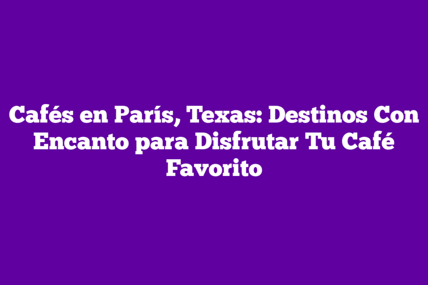 Imagen de Cafés en París, Texas: Destinos Con Encanto para Disfrutar Tu Café Favorito Cafés en París, Texas: Destinos Con Encanto para Disfrutar Tu Café Favorito