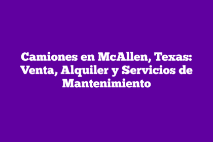 Camiones en McAllen, Texas: Venta, Alquiler y Servicios de Mantenimiento