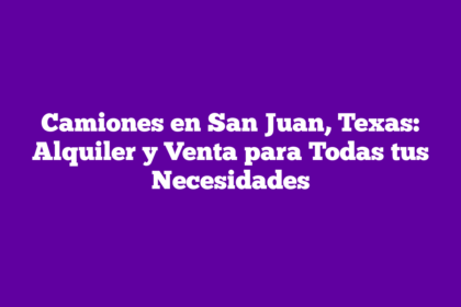 Camiones en San Juan, Texas: Alquiler y Venta para Todas tus Necesidades