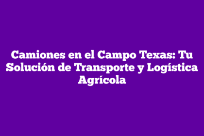 Camiones en el Campo Texas: Tu Solución de Transporte y Logística Agrícola