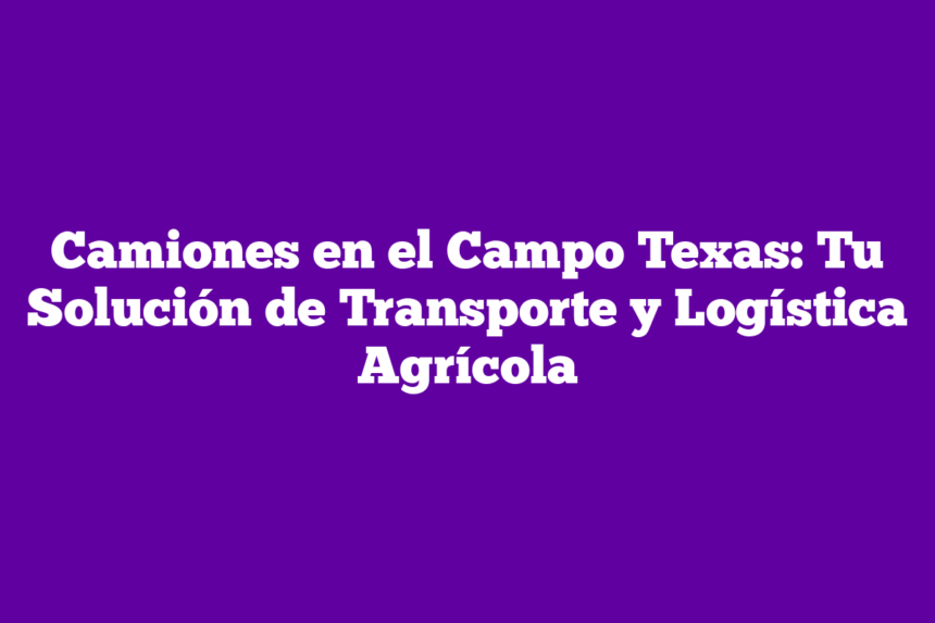 Imagen de Camiones en el Campo Texas: Tu Solución de Transporte y Logística Agrícola Camiones en el Campo Texas: Tu Solución de Transporte y Logística Agrícola