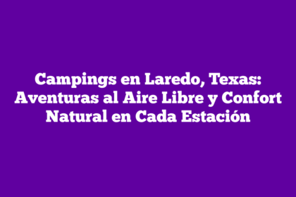 Campings en Laredo, Texas: Aventuras al Aire Libre y Confort Natural en Cada Estación
