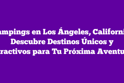 Campings en Los Ángeles, California: Descubre Destinos Únicos y Atractivos para Tu Próxima Aventura