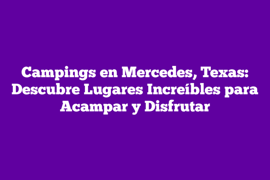Campings en Mercedes, Texas: Descubre Lugares Increíbles para Acampar y Disfrutar