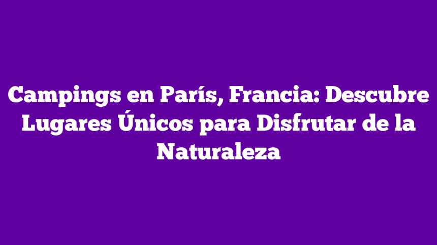 Campings en París, Francia: Descubre Lugares Únicos para Disfrutar de la Naturaleza