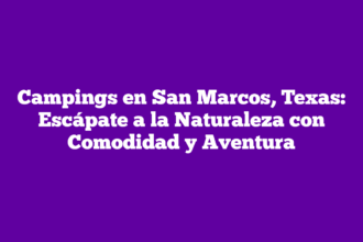 Campings en San Marcos, Texas: Escápate a la Naturaleza con Comodidad y Aventura