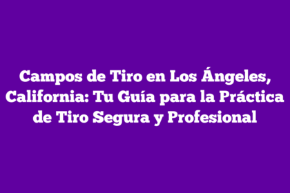 Campos de Tiro en Los Ángeles, California: Tu Guía para la Práctica de Tiro Segura y Profesional