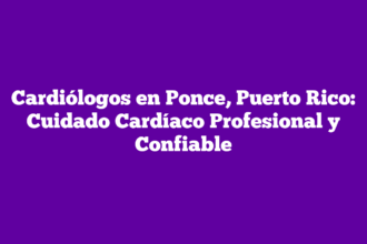 Cardiólogos en Ponce, Puerto Rico: Cuidado Cardíaco Profesional y Confiable