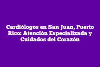 Cardiólogos en San Juan, Puerto Rico: Atención Especializada y Cuidados del Corazón