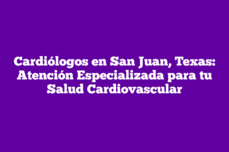 Cardiólogos en San Juan, Texas: Atención Especializada para tu Salud Cardiovascular
