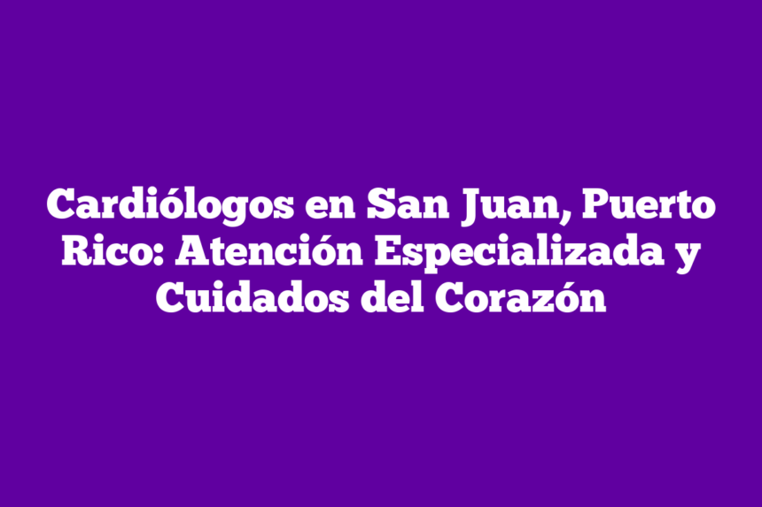 Cardiólogos en San Juan, Puerto Rico: Atención Especializada y Cuidados del Corazón