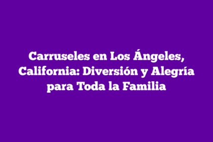 Carruseles en Los Ángeles, California: Diversión y Alegría para Toda la Familia