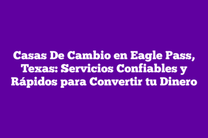 Casas De Cambio en Eagle Pass, Texas: Servicios Confiables y Rápidos para Convertir tu Dinero