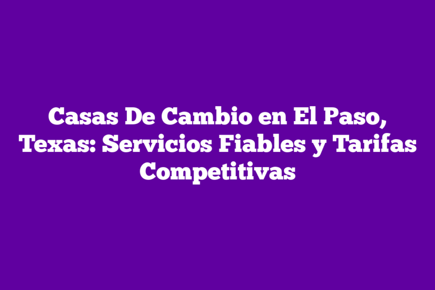 Casas De Cambio en El Paso, Texas: Servicios Fiables y Tarifas Competitivas