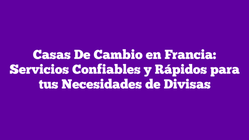 Casas De Cambio en Francia: Servicios Confiables y Rápidos para tus Necesidades de Divisas