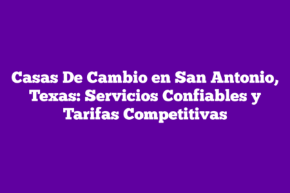 Casas De Cambio en San Antonio, Texas: Servicios Confiables y Tarifas Competitivas