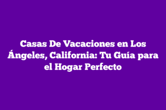 Casas De Vacaciones en Los Ángeles, California: Tu Guía para el Hogar Perfecto