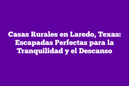 Casas Rurales en Laredo, Texas: Escapadas Perfectas para la Tranquilidad y el Descanso
