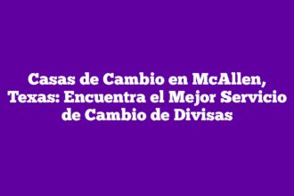 Casas de Cambio en McAllen, Texas: Encuentra el Mejor Servicio de Cambio de Divisas