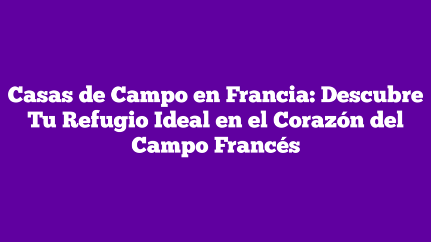 Imagen de Casas de Campo en Francia: Descubre Tu Refugio Ideal en el Corazón del Campo Francés Casas de Campo en Francia: Descubre Tu Refugio Ideal en el Corazón del Campo Francés