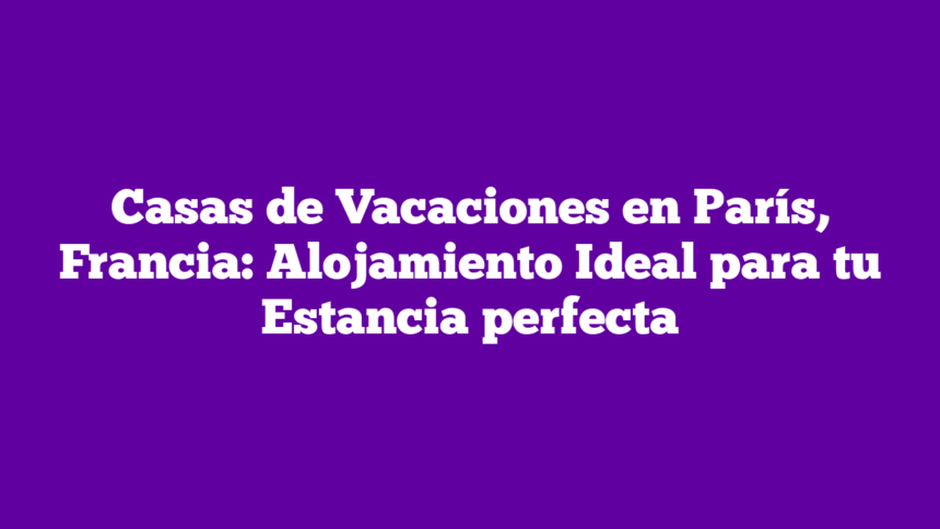 Imagen de Casas de Vacaciones en París, Francia: Alojamiento Ideal para tu Estancia perfecta Casas de Vacaciones en París, Francia: Alojamiento Ideal para tu Estancia perfecta