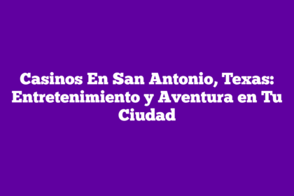 Casinos En San Antonio, Texas: Entretenimiento y Aventura en Tu Ciudad