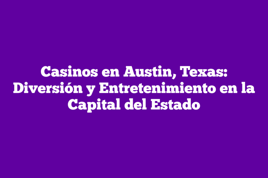 Casinos en Austin, Texas: Diversión y Entretenimiento en la Capital del Estado